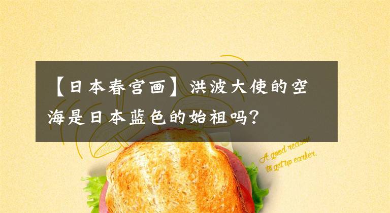 【日本春宫画】洪波大使的空海是日本蓝色的始祖吗?