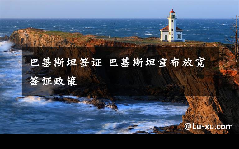 巴基斯坦签证 巴基斯坦宣布放宽签证政策