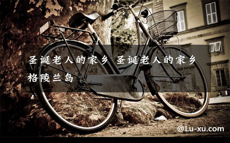 圣诞老人的家乡 圣诞老人的家乡格陵兰岛