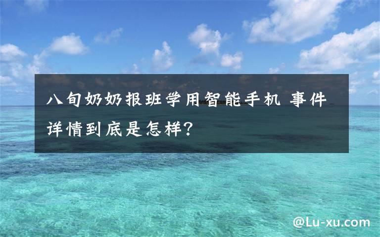 八旬奶奶报班学用智能手机 事件详情到底是怎样？