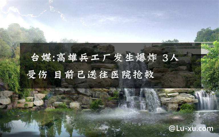 台媒:高雄兵工厂发生爆炸 3人受伤 目前已送往医院抢救