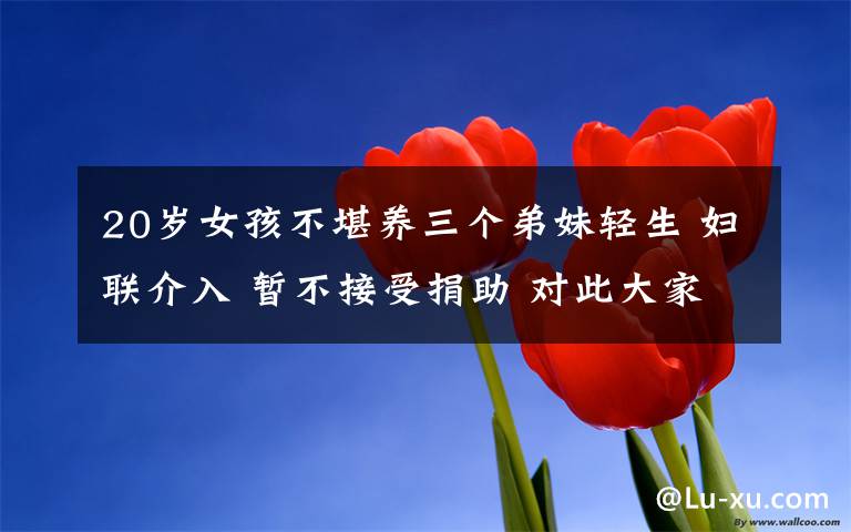 20岁女孩不堪养三个弟妹轻生 妇联介入 暂不接受捐助 对此大家怎么看?