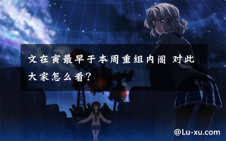 文在寅最早于本周重组内阁 对此大家怎么看?