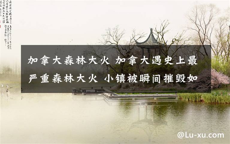 加拿大森林大火 加拿大遇史上最严重森林大火 小镇被瞬间摧毁如人间地狱