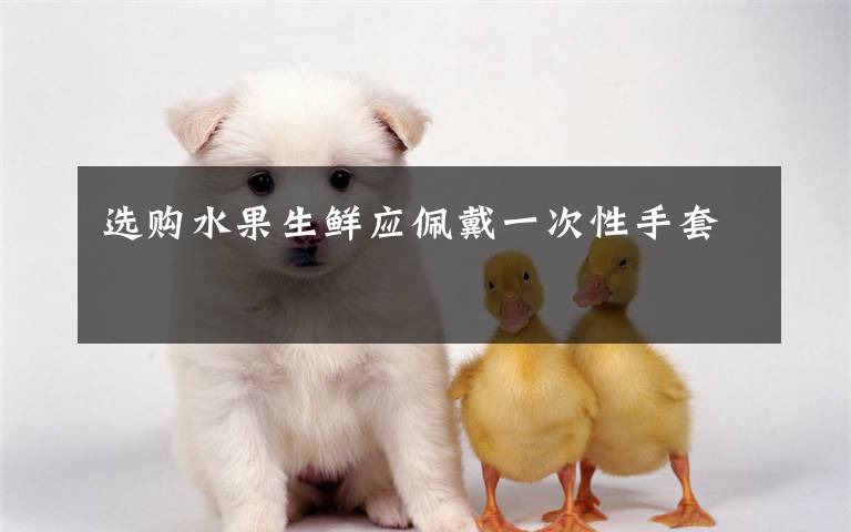 选购水果生鲜应佩戴一次性手套