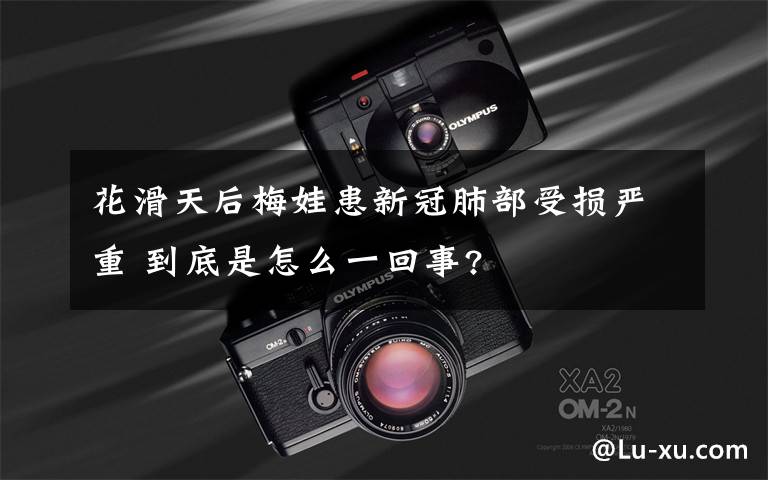 花滑天后梅娃患新冠肺部受损严重 到底是怎么一回事?