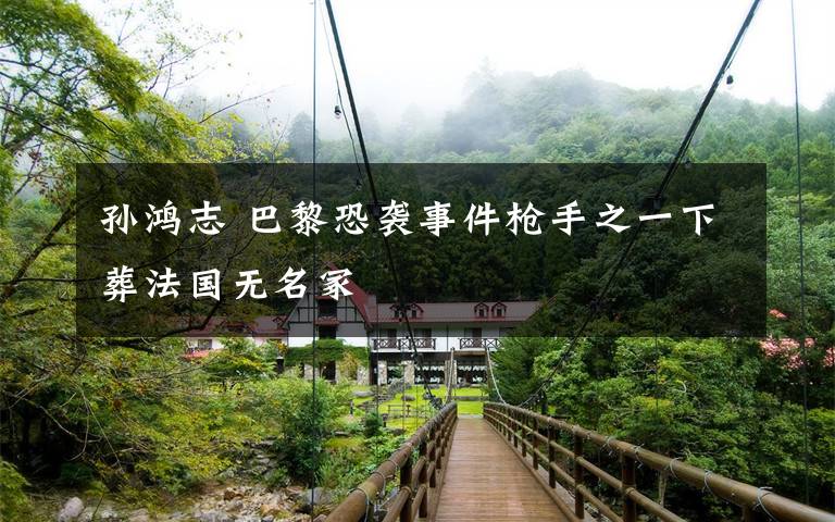 孙鸿志 巴黎恐袭事件枪手之一下葬法国无名冢