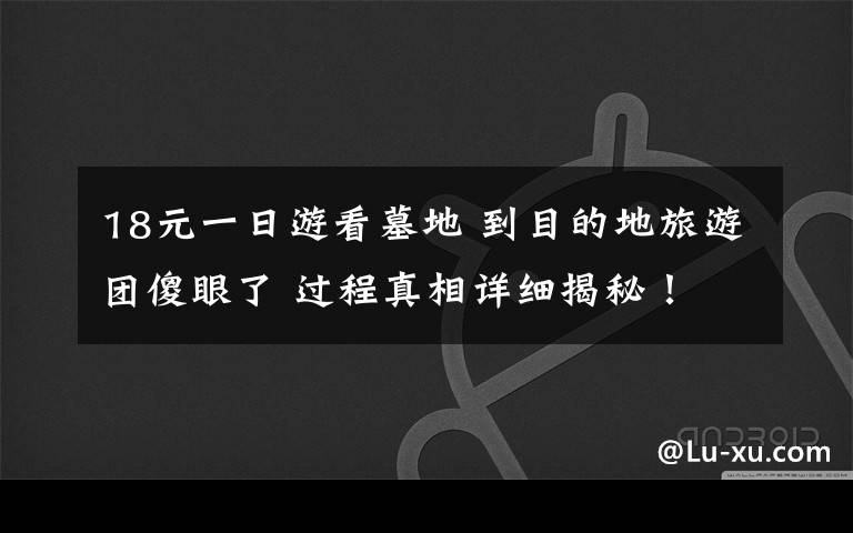 18元一日游看墓地 到目的地旅游团傻眼了 过程真相详细揭秘!