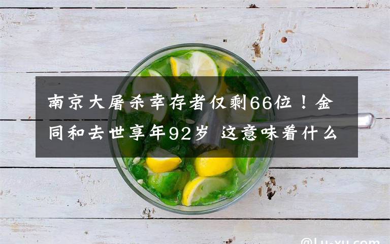 南京大屠杀幸存者仅剩66位！金同和去世享年92岁 这意味着什么?