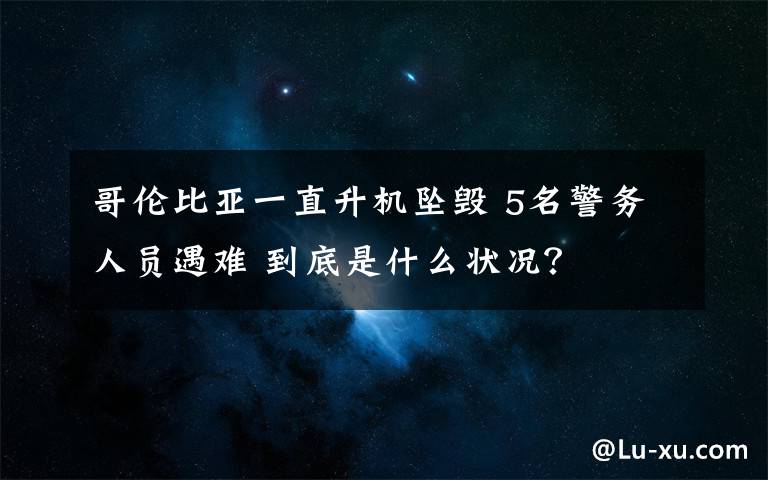哥伦比亚一直升机坠毁 5名警务人员遇难 到底是什么状况?