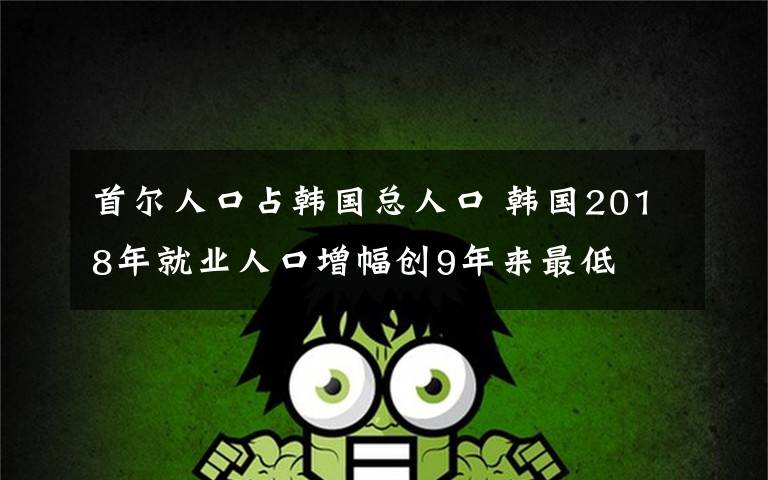 首尔人口占韩国总人口 韩国2018年就业人口增幅创9年来最低