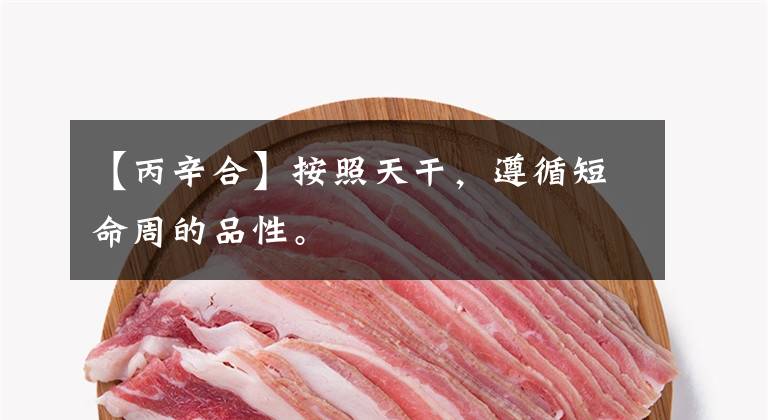 【丙辛合】按照天干，遵循短命周的品性。