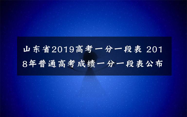 山东省2019高考一分一段表 2018年普通高考成绩一分一段表公布 全省23万余名考生过本科线