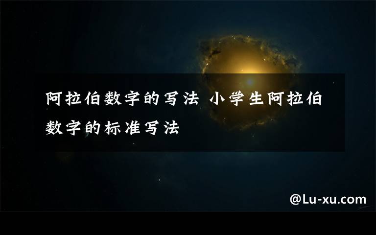 阿拉伯数字的写法 小学生阿拉伯数字的标准写法
