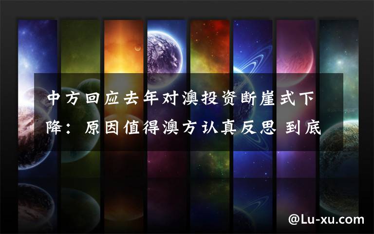 中方回应去年对澳投资断崖式下降:原因值得澳方认真反思 到底什么情况呢?