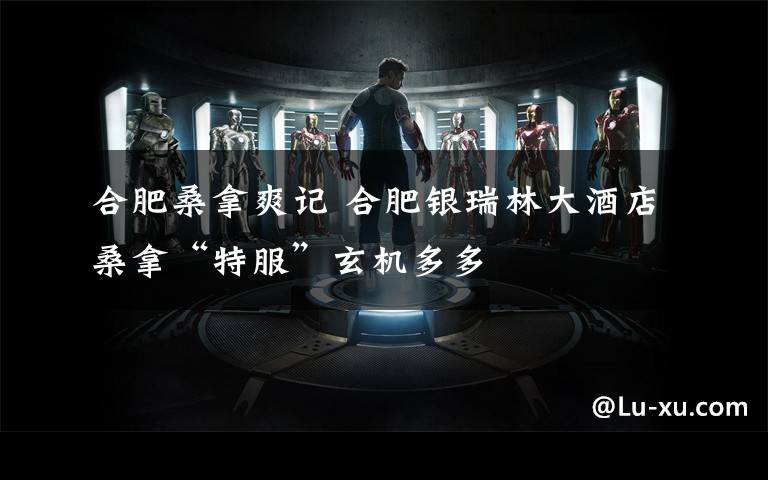 合肥桑拿爽记 合肥银瑞林大酒店桑拿“特服”玄机多多