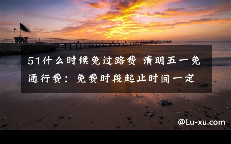 51什么时候免过路费 清明五一免通行费:免费时段起止时间一定要记清!