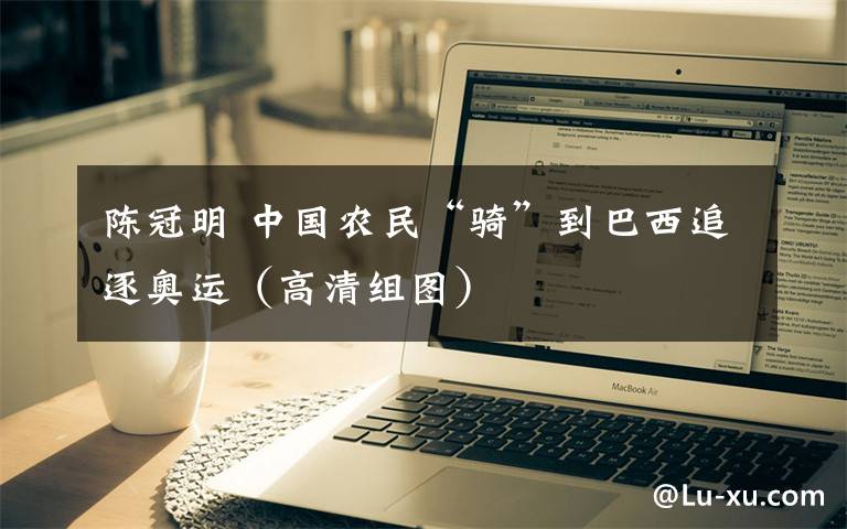 陈冠明 中国农民“骑”到巴西追逐奥运(高清组图)