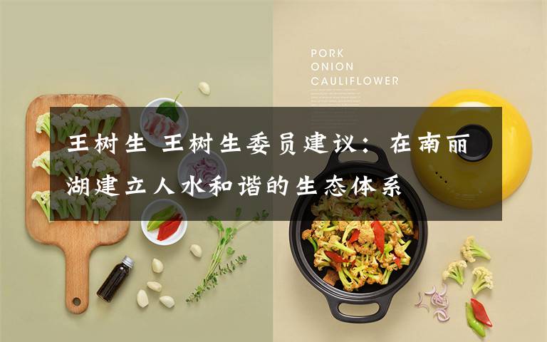 王树生 王树生委员建议:在南丽湖建立人水和谐的生态体系