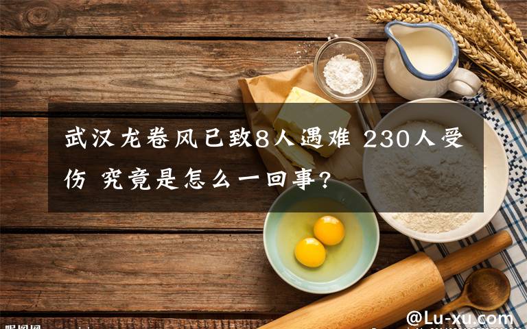 武汉龙卷风已致8人遇难 230人受伤 究竟是怎么一回事?