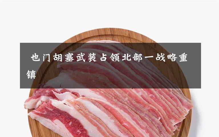  也门胡塞武装占领北部一战略重镇