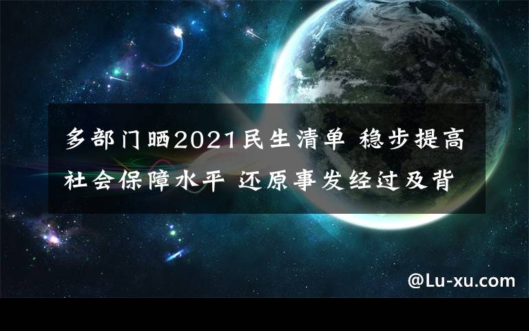 多部门晒2021民生清单 稳步提高社会保障水平 还原事发经过及背后原因！