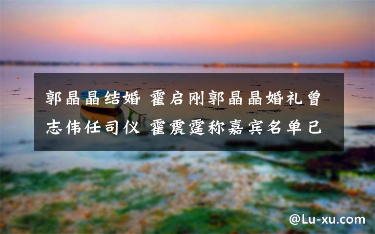 郭晶晶结婚 霍启刚郭晶晶婚礼曾志伟任司仪 霍震霆称嘉宾名单已落实