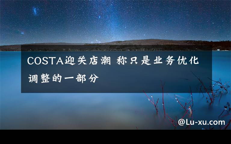 COSTA迎关店潮 称只是业务优化调整的一部分