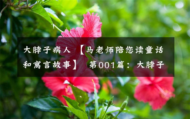 大脖子病人 【马老师陪您读童话和寓言故事】  第001篇:大脖子病人