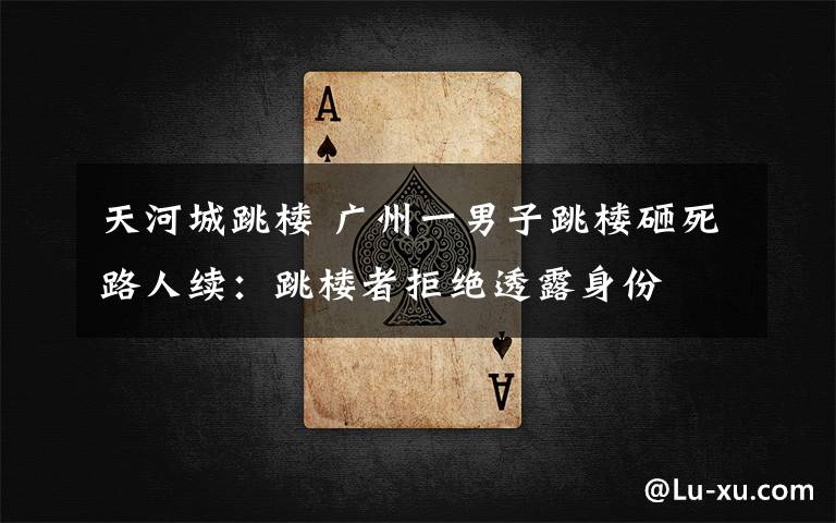 天河城跳楼 广州一男子跳楼砸死路人续:跳楼者拒绝透露身份