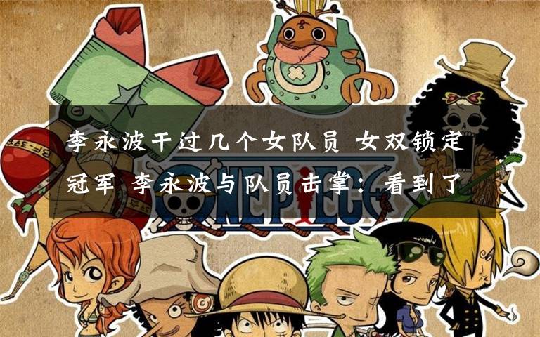 李永波干过几个女队员 女双锁定冠军 李永波与队员击掌:看到了最棒的你们