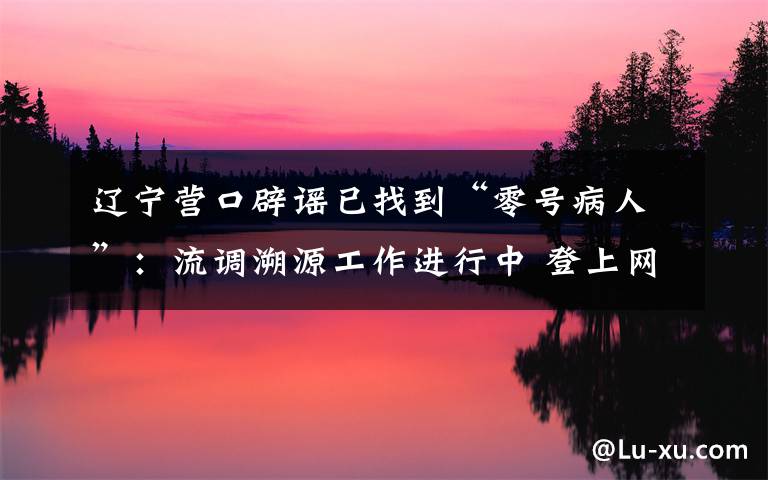 辽宁营口辟谣已找到“零号病人”:流调溯源工作进行中 登上网络热搜了!