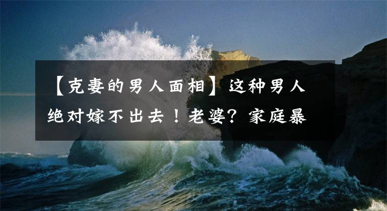【克妻的男人面相】这种男人绝对嫁不出去！老婆？家庭暴力？面相上最引人注目的两个特征！