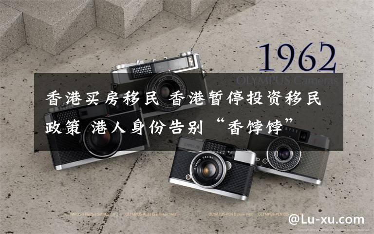 香港买房移民 香港暂停投资移民政策 港人身份告别“香饽饽”