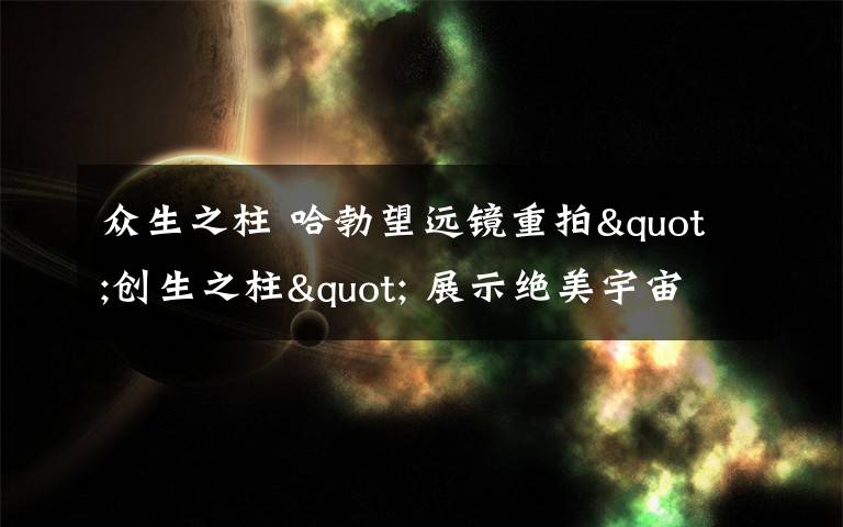 众生之柱 哈勃望远镜重拍"创生之柱" 展示绝美宇宙奇观