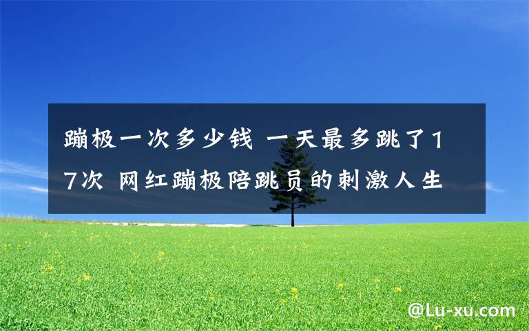 蹦极一次多少钱 一天最多跳了17次 网红蹦极陪跳员的刺激人生