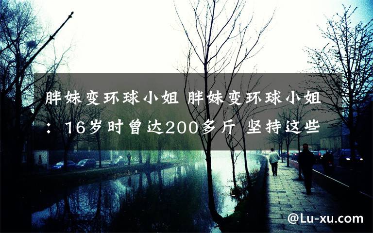 胖妹变环球小姐 胖妹变环球小姐：16岁时曾达200多斤 坚持这些方法改变人生