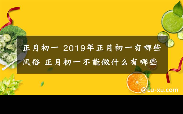 正月初一 2019年正月初一有哪些风俗 正月初一不能做什么有哪些禁忌