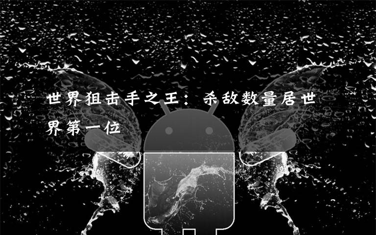 世界狙击手之王:杀敌数量居世界第一位