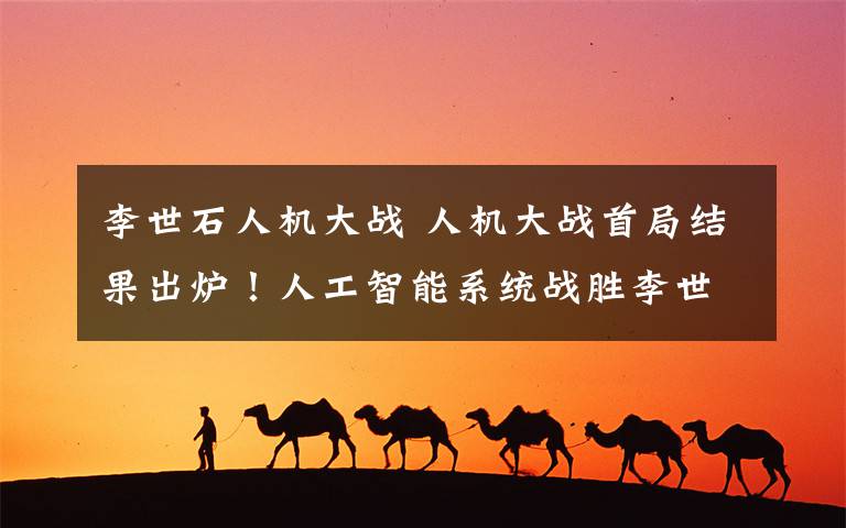 李世石人机大战 人机大战首局结果出炉！人工智能系统战胜李世石