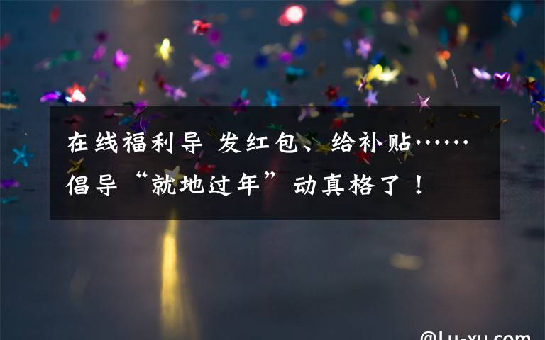 在线福利导 发红包、给补贴……倡导“就地过年”动真格了!