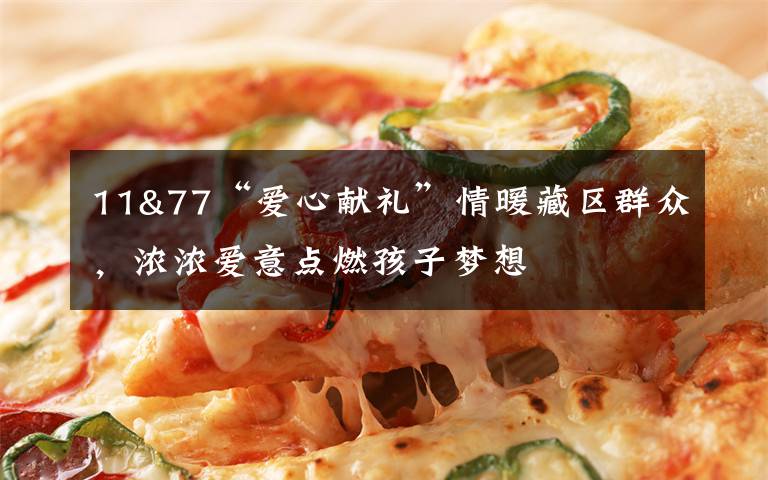 11&77“爱心献礼”情暖藏区群众,浓浓爱意点燃孩子梦想