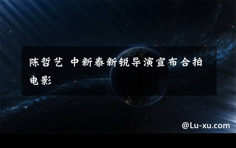 陈哲艺 中新泰新锐导演宣布合拍电影