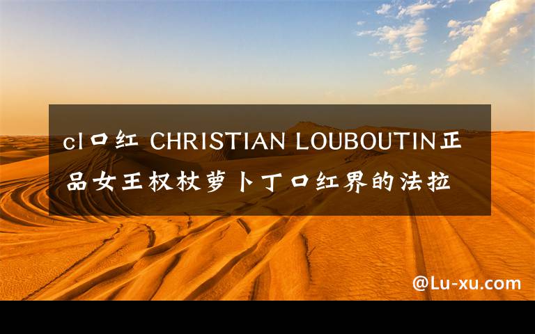 cl口红 CHRISTIAN LOUBOUTIN正品女王权杖萝卜丁口红界的法拉利CL口红!