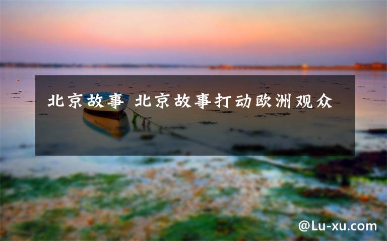 北京故事 北京故事打动欧洲观众