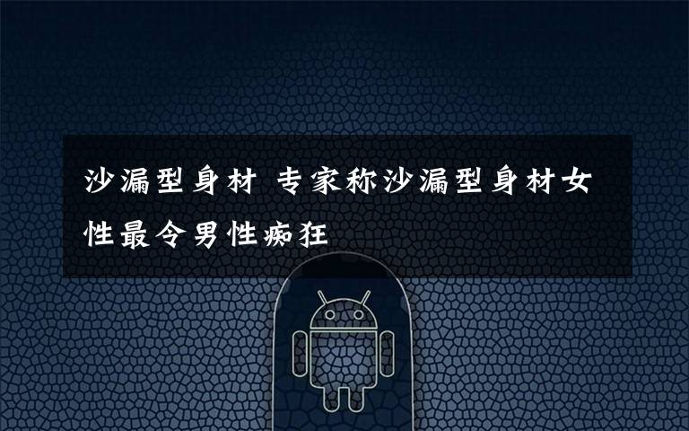 沙漏型身材 专家称沙漏型身材女性最令男性痴狂