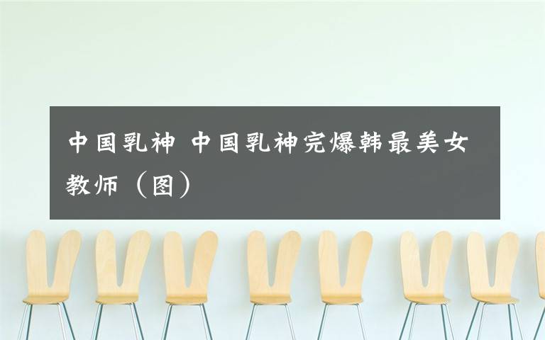 中国乳神 中国乳神完爆韩最美女教师(图)