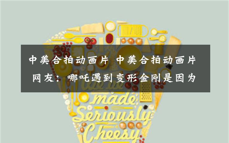 中美合拍动画片 中美合拍动画片 网友:哪吒遇到变形金刚是因为都有轮子?