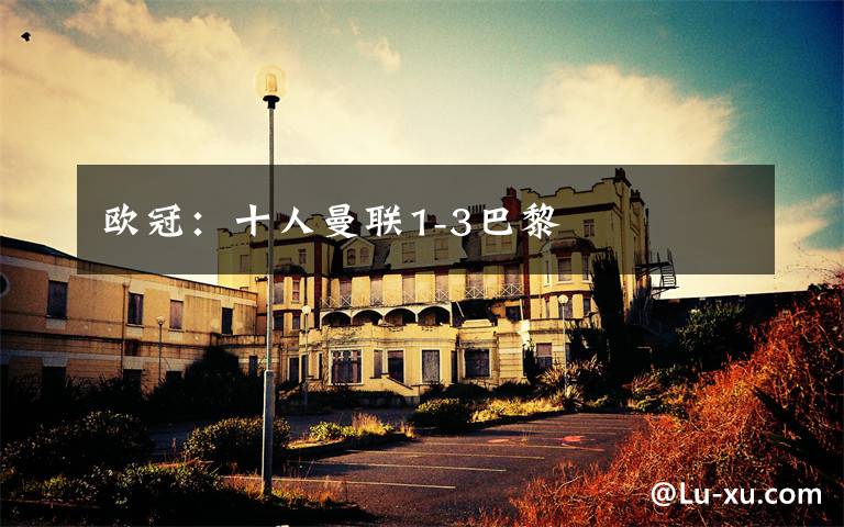 欧冠:十人曼联1-3巴黎