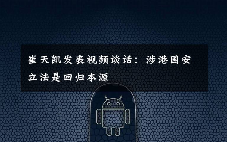 崔天凯发表视频谈话:涉港国安立法是回归本源